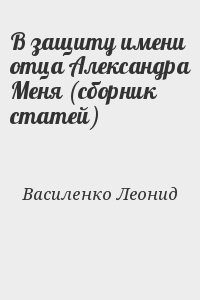 Василенко Леонид - В защиту имени отца Александра Меня (сборник статей)