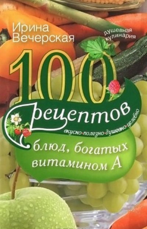 Вечерская Ирина - 100 рецептов блюд, богатых витамином A. Вкусно, полезно, душевно, целебно