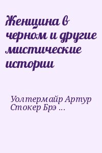 Джеймс Монтегю, де Мопассан Ги, Бирс Амброз, Бенсон Эдвард, Ходжсон Уильям, Стокер Брэм, Готорн Натаниель, Шелли Мэри, Кобб Ирвин, Нисбет Хьюм, Комптон Пол, Уолтермайр Артур, Даутендей Макс, Фениковский Францишек, Чамберс  Роберт, О’Салливан Винсент - Женщина в черном и другие мистические истории