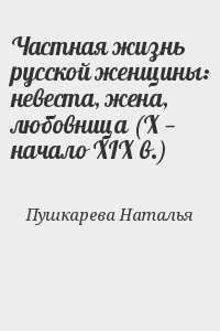 Пушкарева Наталья - Частная жизнь русской женщины: невеста, жена, любовница (X — начало XIX в.)