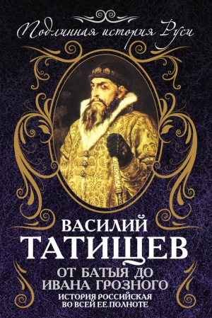 Татищев Василий - От Батыя до Ивана Грозного. История Российская во всей ее полноте