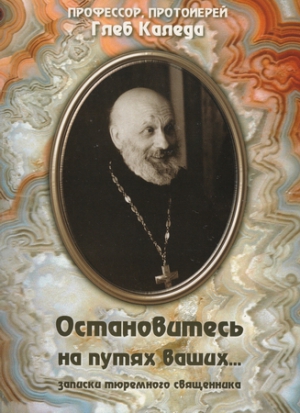 Каледа Глеб - Остановитесь на путях ваших... (записки тюремного священника)