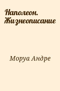 Моруа Андре - Наполеон. Жизнеописание