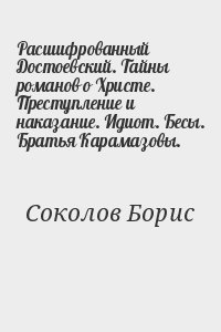 Соколов Борис - Расшифрованный Достоевский. Тайны романов о Христе. Преступление и наказание. Идиот. Бесы. Братья Карамазовы.