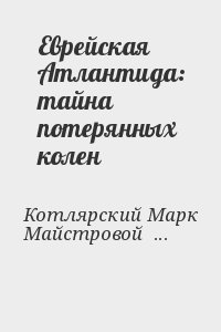 Котлярский Марк, Майстровой Александр - Еврейская Атлантида: тайна потерянных колен