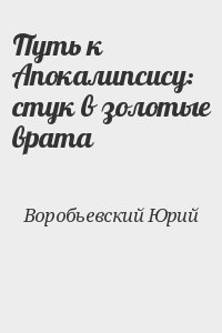 Воробьевский Юрий - Путь к Апокалипсису: стук в золотые врата