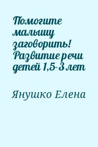 Янушко Елена - Помогите малышу заговорить! Развитие речи детей 1,5-3 лет