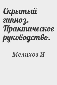 Мелихов И - Скрытый гипноз. Практическое руководство.