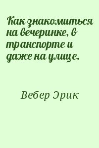 Вебер Эрик - Как знакомиться на вечеринке, в транспорте и даже на улице.