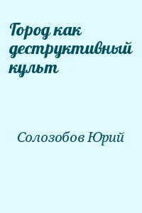 Солозобов Юрий - Город как деструктивный культ