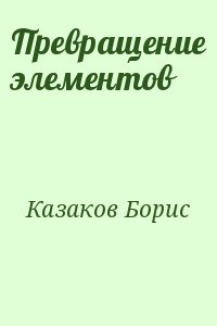 Казаков Борис - Превращение элементов