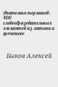 Быков Алексей - Анатомия терминов. 400 словообразовательных элементов из латыни и греческого