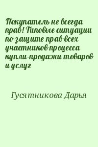 Гусятникова Дарья - Покупатель не всегда прав! Типовые ситуации по защите прав всех участников процесса купли-продажи товаров и услуг