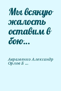 Авраменко Александр, Орлов Борис - Мы всякую жалость оставим в бою…