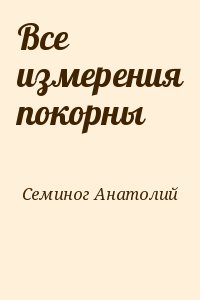 Семиног Анатолий - Все измерения покорны