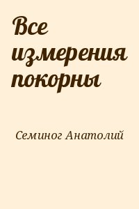 Семиног Анатолий - Все измерения покорны