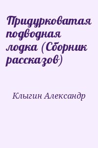 Клыгин Александр - Придурковатая подводная лодка (Сборник рассказов)