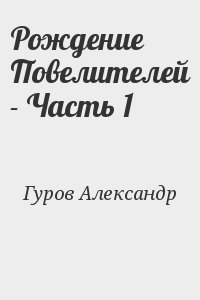 Гуров Александр - Рождение Повелителей - Часть 1