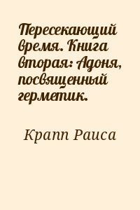 Крапп Раиса - Пересекающий время. Книга вторая: Адоня, посвященный герметик.