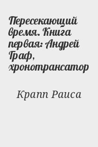 Крапп Раиса - Пересекающий время. Книга первая: Андрей Граф, хронотрансатор