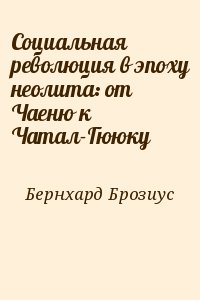 Бернхард Брозиус - Социальная революция в эпоху неолита: от Чаеню к Чатал-Гююку