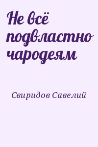 Свиридов Савелий - Не всё подвластно чародеям