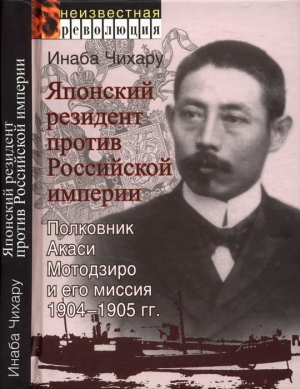 Чихару Инаба - Японский резидент против Российской империи. Полковник Акаси Мотодзиро и его миссия 1904-1905 гг.