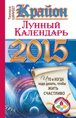 Шмидт Тамара - Крайон. Лунный календарь на 2015 год. Что и когда надо делать, чтобы жить счастливо