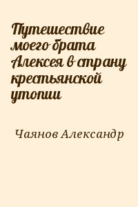 Чаянов Александр - Путешествие моего брата Алексея в страну крестьянской утопии