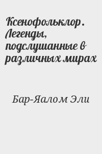 Бар-Яалом Эли - Ксенофольклор. Легенды, подслушанные в различных мирах