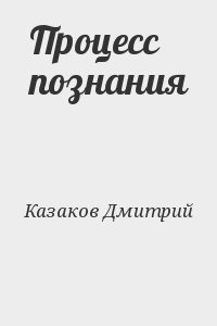 Казаков Дмитрий - Процесс познания