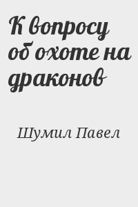 Шумил Павел - К вопросу об охоте на драконов