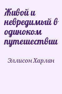 Эллисон Харлан - Живой и невредимый в одиноком путешествии