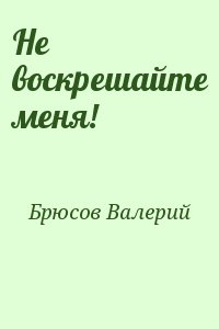 Брюсов Валерий - Не воскрешайте меня!