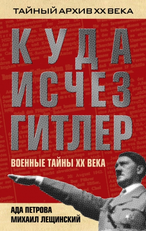 Петрова Ада, Лещинский Михаил - Куда исчез Гитлер, или Военные тайны ХХ века