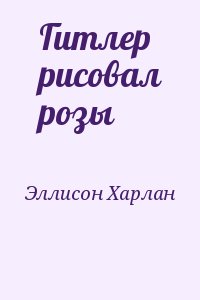 Эллисон Харлан - Гитлер рисовал розы