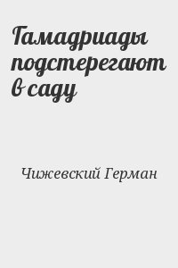 Чижевский Герман - Гамадриады подстерегают в саду