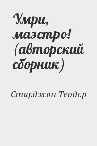 Старджон Теодор - Умри, маэстро! (авторский сборник)