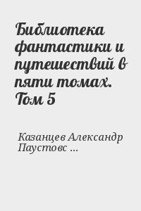 Казанцев Александр, Паустовский Константин, Стейнбек Джон, Маршалл Алан, Голубев Глеб, Цвейг Стефан - Библиотека фантастики и путешествий в пяти томах. Том 5