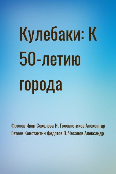 Фролов Иван, Соколова Н., Головастиков Александр, Евтеев Константин, Чесанов Александр - Кулебаки: К 50-летию города
