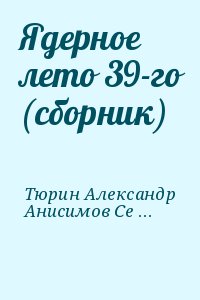 Тюрин Александр, Точинов Виктор, Шарапов Вадим, Белаш Людмила, Белаш Александр, Анисимов Сергей, Мартьянов Андрей, Гореликова Алла, Уланов Андрей, Токарев Дмитрий, Кантровский Владимир - Ядерное лето 39-го (сборник)