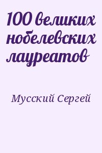 Мусский Сергей - 100 великих нобелевских лауреатов