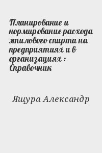 Ящура Александр - Планирование и нормирование расхода этилового спирта на предприятиях и в организациях : Справочник