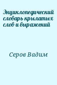 Серов Вадим - Энциклопедический словарь крылатых слов и выражений