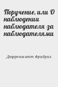 Дюрренматт Фридрих - Поручение, или О наблюдении наблюдателя за наблюдателями