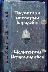 Хаецкая Елена - Подлинная история королевы Мелисенты Иерусалимской