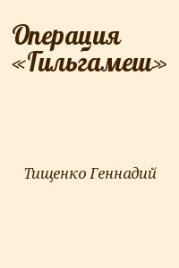 Тищенко Геннадий - Операция «Гильгамеш»