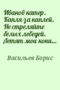 Васильев Борис - Иванов катер. Капля за каплей. Не стреляйте белых лебедей. Летят мои кони…