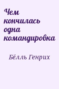 Бёлль Генрих - Чем кончилась одна командировка