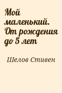 Шелов Стивен - Мой маленький. От рождения до 5 лет